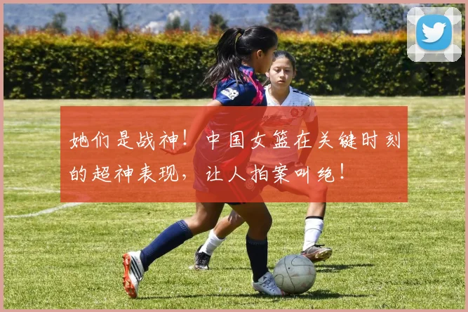 她们是战神！中国女篮在关键时刻的超神表现，让人拍案叫绝！