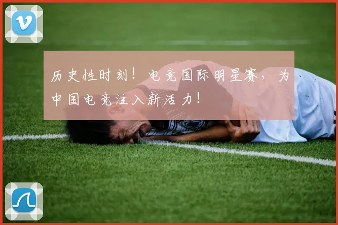 历史性时刻!电竞国际明星赛,为中国电竞注入新活力!