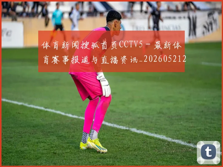 体育新闻搜狐首页CCTV5 - 最新体育赛事报道与直播资讯_20260521201105