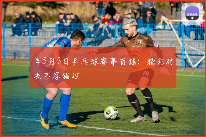 年5月3日乒乓球赛事直播：精彩对决不容错过