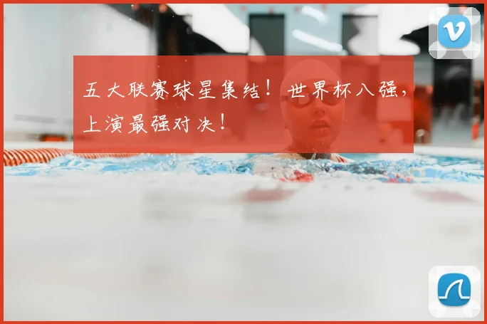五大联赛球星集结!世界杯八强,上演最强对决!