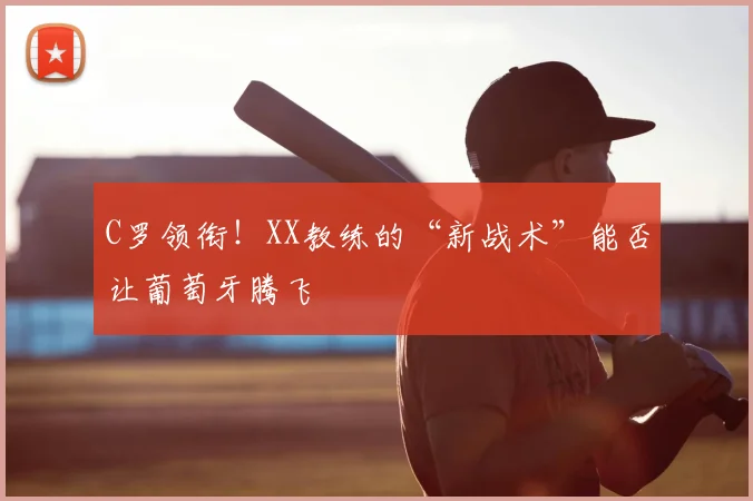 C罗领衔！XX教练的“新战术”能否让葡萄牙腾飞