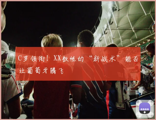C罗领衔!XX教练的“新战术”能否让葡萄牙腾飞